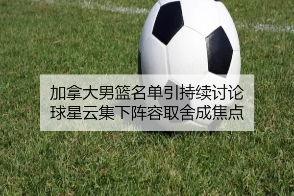 加拿大男篮名单引持续讨论 球星云集下阵容取舍成焦点