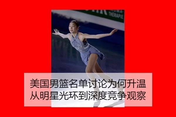 美国男篮名单讨论为何升温 从明星光环到深度竞争观察