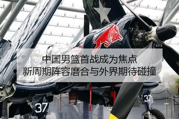 中国男篮首战成为焦点 新周期阵容磨合与外界期待碰撞